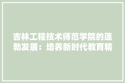 吉林工程技术师范学院的蓬勃发展：培养新时代教育精英的摇篮 卧室装修