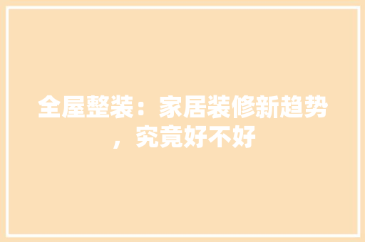 全屋整装：家居装修新趋势，究竟好不好 木雕艺术