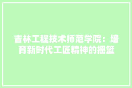 吉林工程技术师范学院：培育新时代工匠精神的摇篮 卧室装修