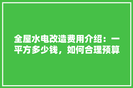 全屋水电改造费用介绍：一平方多少钱，如何合理预算 地板材料