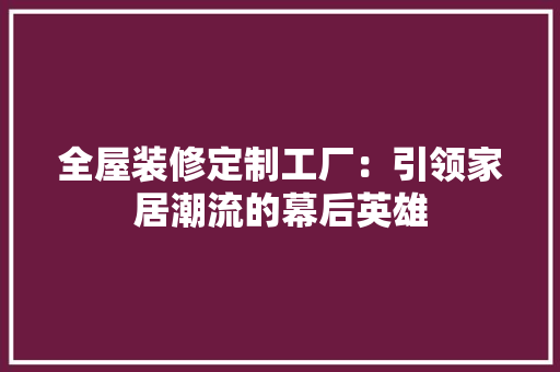 全屋装修定制工厂：引领家居潮流的幕后英雄 客厅装修