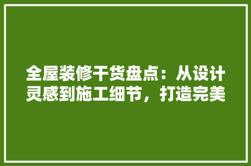 全屋装修干货盘点：从设计灵感到施工细节，打造完美家居空间 家居装修
