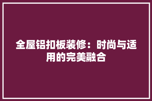 全屋铝扣板装修：时尚与适用的完美融合 中式风格装饰
