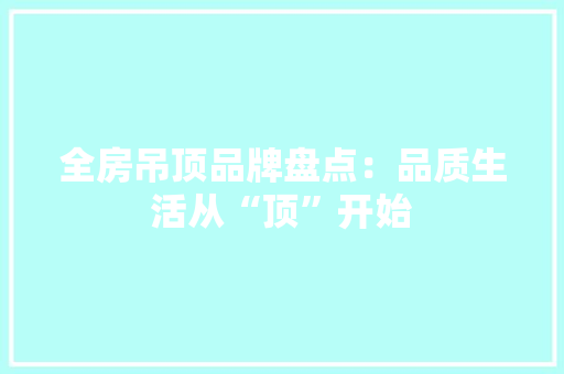 全房吊顶品牌盘点：品质生活从“顶”开始