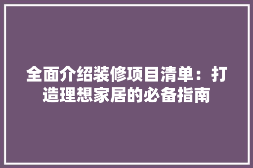 全面介绍装修项目清单：打造理想家居的必备指南