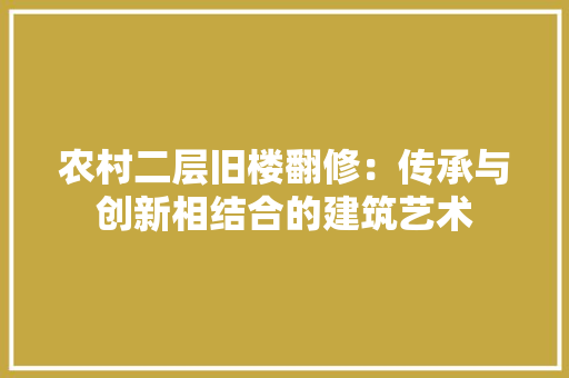 农村二层旧楼翻修：传承与创新相结合的建筑艺术