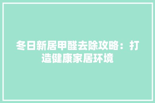 冬日新居甲醛去除攻略：打造健康家居环境