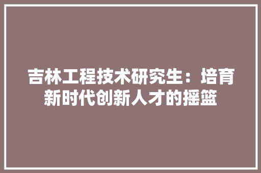 吉林工程技术研究生：培育新时代创新人才的摇篮 卧室装修