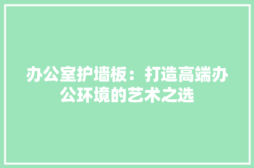 办公室护墙板：打造高端办公环境的艺术之选