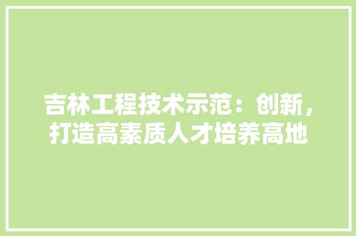 吉林工程技术示范：创新，打造高素质人才培养高地 卧室装修