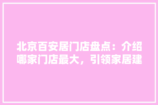 北京百安居门店盘点：介绍哪家门店最大，引领家居建材市场新风尚