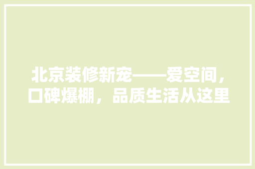 北京装修新宠——爱空间，口碑爆棚，品质生活从这里开始 家居装修