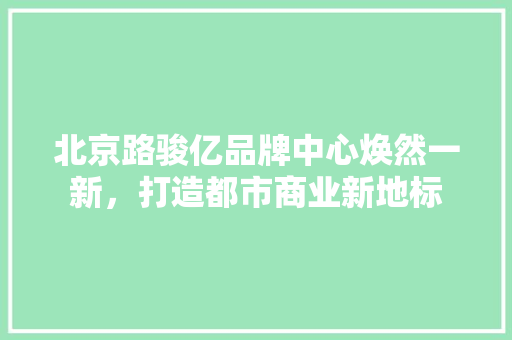 北京路骏亿品牌中心焕然一新，打造都市商业新地标