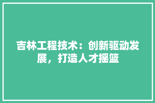 吉林工程技术：创新驱动发展，打造人才摇篮 卧室装修
