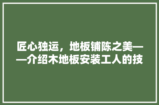 匠心独运，地板铺陈之美——介绍木地板安装工人的技艺与匠心