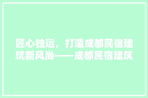 匠心独运，打造成都民宿建筑新风尚——成都民宿建筑设计公司引领行业潮流 卧室装修