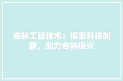 吉林工程技术：探索科技创新，助力吉林振兴 卧室装修