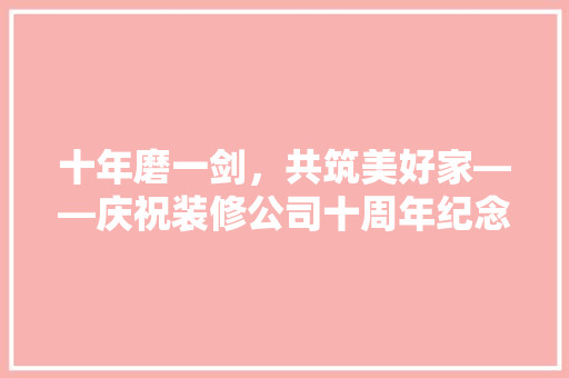 十年磨一剑，共筑美好家——庆祝装修公司十周年纪念品活动盛大启幕 家居装修