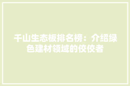 千山生态板排名榜：介绍绿色建材领域的佼佼者