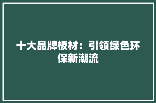 十大品牌板材：引领绿色环保新潮流