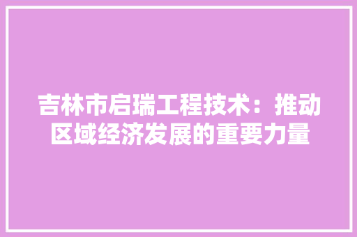 吉林市启瑞工程技术：推动区域经济发展的重要力量 卧室装修