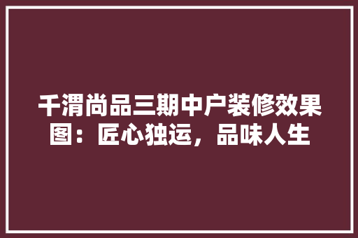 千渭尚品三期中户装修效果图：匠心独运，品味人生