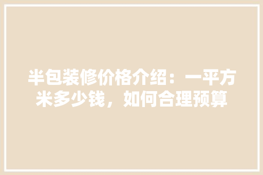 半包装修价格介绍：一平方米多少钱，如何合理预算