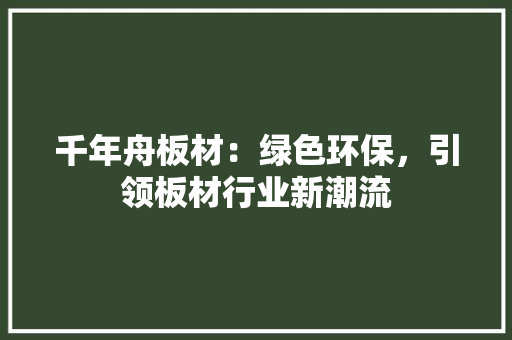 千年舟板材：绿色环保，引领板材行业新潮流