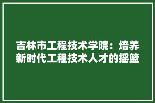 吉林市工程技术学院：培养新时代工程技术人才的摇篮 卧室装修