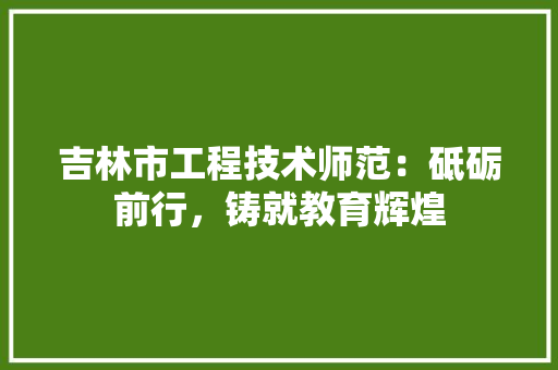 吉林市工程技术师范：砥砺前行，铸就教育辉煌 卧室装修