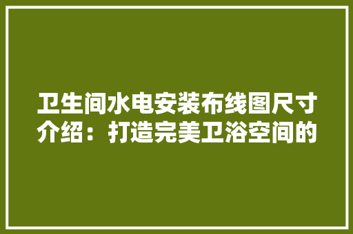 卫生间水电安装布线图尺寸介绍：打造完美卫浴空间的秘密武器
