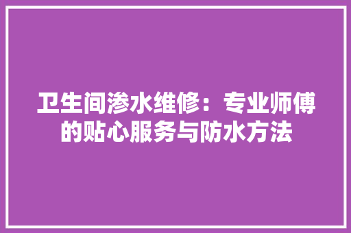 卫生间渗水维修：专业师傅的贴心服务与防水方法