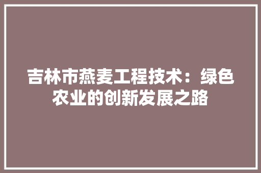 吉林市燕麦工程技术：绿色农业的创新发展之路 卧室装修