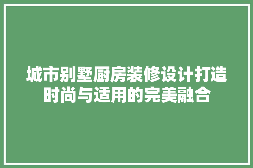 城市别墅厨房装修设计打造时尚与适用的完美融合