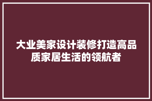 大业美家设计装修打造高品质家居生活的领航者 室内设计