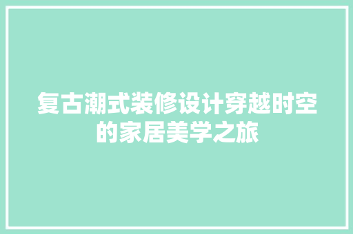 复古潮式装修设计穿越时空的家居美学之旅