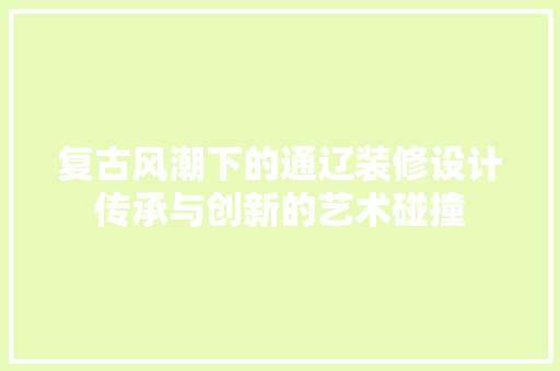 复古风潮下的通辽装修设计传承与创新的艺术碰撞