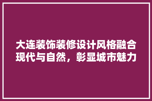 大连装饰装修设计风格融合现代与自然，彰显城市魅力
