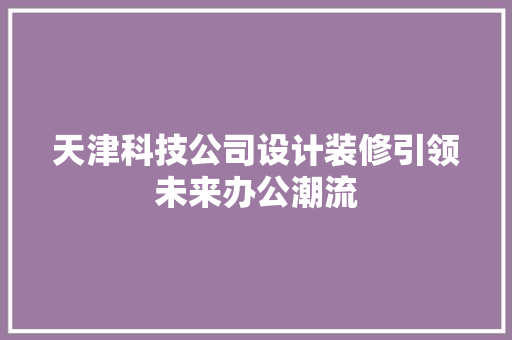 天津科技公司设计装修引领未来办公潮流