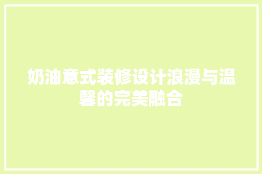 奶油意式装修设计浪漫与温馨的完美融合
