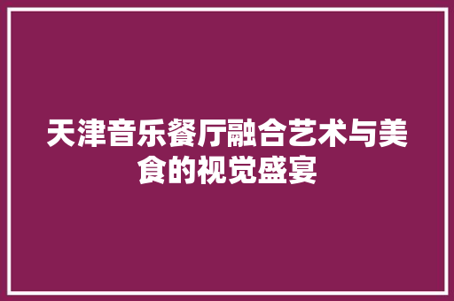 天津音乐餐厅融合艺术与美食的视觉盛宴
