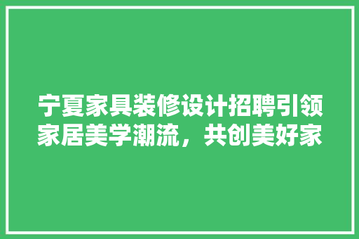 宁夏家具装修设计招聘引领家居美学潮流，共创美好家居生活 室内设计