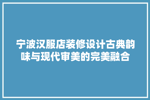 宁波汉服店装修设计古典韵味与现代审美的完美融合