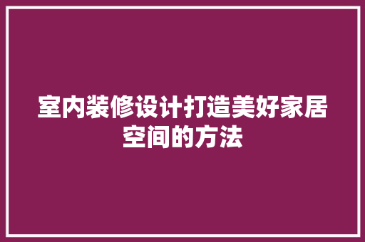 室内装修设计打造美好家居空间的方法