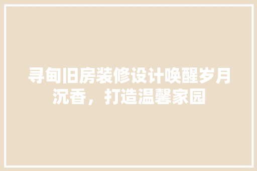 寻甸旧房装修设计唤醒岁月沉香，打造温馨家园 家居装修