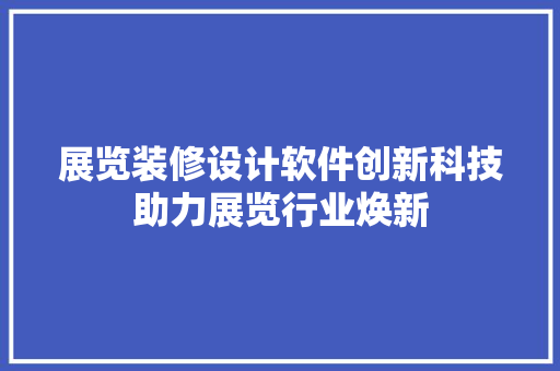 展览装修设计软件创新科技助力展览行业焕新 家居装修