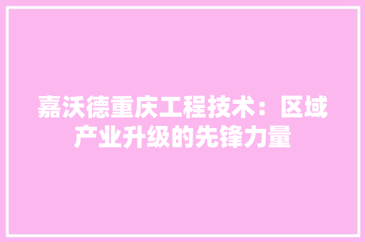 嘉沃德重庆工程技术：区域产业升级的先锋力量 卧室装修