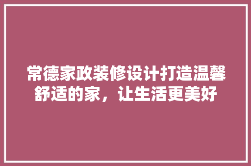 常德家政装修设计打造温馨舒适的家，让生活更美好