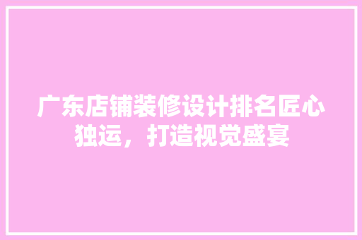 广东店铺装修设计排名匠心独运，打造视觉盛宴