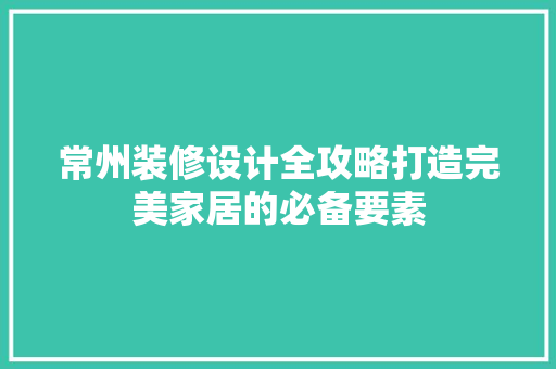 常州装修设计全攻略打造完美家居的必备要素